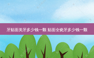 牙贴面美牙多少钱一颗 贴面全瓷牙多少钱一颗