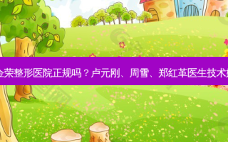 德阳金荣整形医院正规吗？卢元刚、周雪、郑红革医生技术好吗？