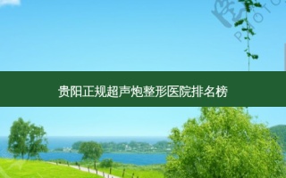 贵阳正规超声炮整形医院排名榜