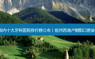 2023国内十大牙科医院排行榜公布丨杭州西湖卢朝阳口腔诊所第一