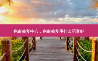 疤痕修复中心，疤痕修复用什么药膏好