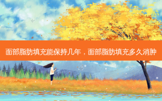 面部脂肪填充能保持几年，面部脂肪填充多久消肿