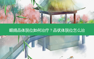 眼睛晶体脱位如何？晶状体脱位怎么治