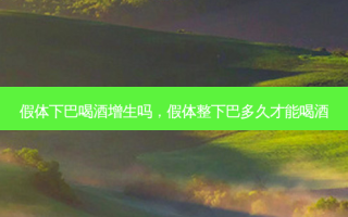 假体下巴喝酒增生吗，假体整下巴多久才能喝酒