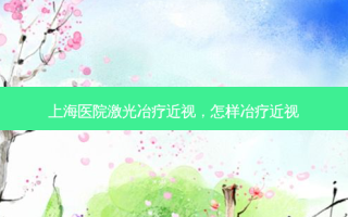 上海医院激光冶疗近视，怎样冶疗近视