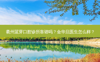 衢州蓝芽口腔诊所靠谱吗？金华旦医生怎么样？
