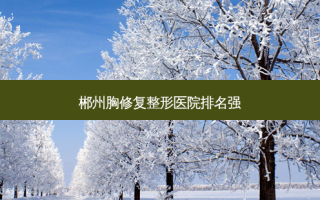 郴州胸修复整形医院排名强
