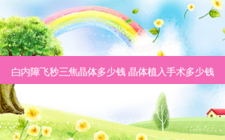 白内障飞秒三焦晶体多少钱 晶体植入手术多少钱