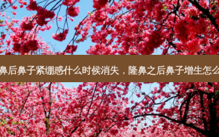 隆鼻后鼻子紧绷感什么时候消失，隆鼻之后鼻子增生怎么办