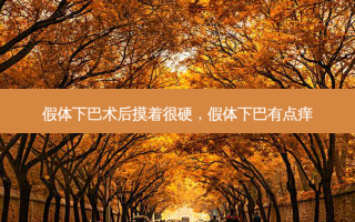 假体下巴术后摸着很硬，假体下巴有点痒