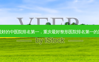 重庆 *** 好的中医院 *** ，重庆 *** 好整形医院 *** 的是哪家