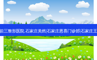 石家庄嫩肤美白排名前三整形医院,石家庄美然|石家庄恩喜门诊部|石家庄王紫整形医院便宜正规