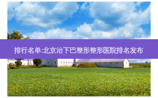 排行名单:北京治下巴整形整形医院排名发布