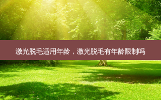 激光脱毛适用年龄，激光脱毛有年龄限制吗
