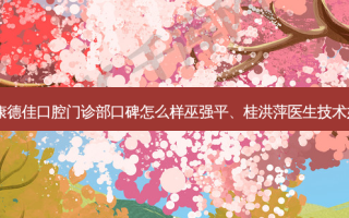 厦门康德佳口腔门诊部口碑怎么样巫强平、桂洪萍医生技术如何？