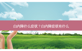 白内障什么症状？白内障症状有什么