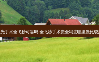 激光手术全飞秒可靠吗 全飞秒手术 *** 吗去哪里做比较好