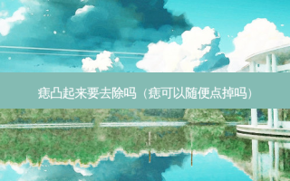 痣凸起来要去除吗（痣可以随便点掉吗）