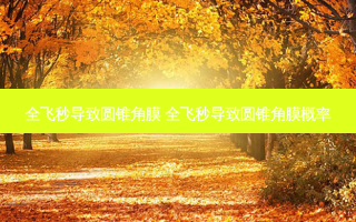 全飞秒导致圆锥角膜 全飞秒导致圆锥角膜概率