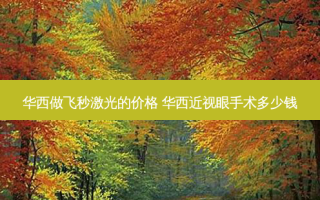 华西做飞秒激光的价格 华西近视眼手术多少钱