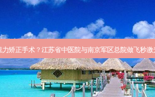 南京总军区眼睛视力矫正手术？江苏省中医院与 *** 总院做飞秒激光近视手术哪个好