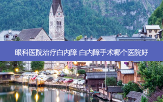 眼科医院白内障 白内障手术哪个医院好