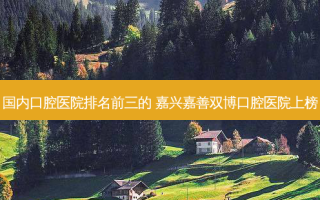 国内口腔医院排名前三的 嘉兴嘉善双博口腔医院上榜