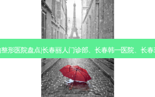 长春水光针术好的整形医院盘点|长春丽人门诊部、长春韩一医院、长春瑞丽整形门诊部等