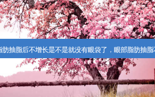 眼部脂肪抽脂后不增长是不是就没有眼袋了，眼部脂肪抽脂不均匀