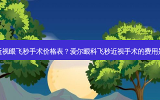 爱尔近视眼飞秒手术价格表？爱尔眼科飞秒近视手术的费用是多少