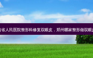 郑州河南省人民医院整形科修复双眼皮，郑州哪家整形做双眼皮做的好