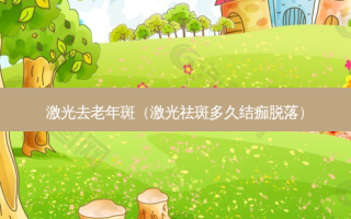 激光去老年斑（激光祛斑多久结痂脱落）