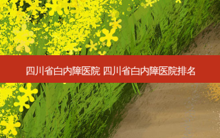 四川省白内障医院 四川省白内障医院排名