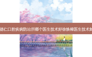 广州德仁口腔疾病防治所哪个医生技术好徐焕樟医生技术如何？