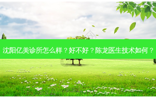沈阳亿美诊所怎么样？好不好？陈龙医生技术如何？