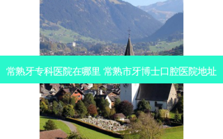 常熟牙专科医院在哪里 常熟市牙博士口腔医院地址
