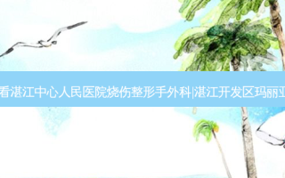 湛江鼻综合专科整形医院排行:看湛江中心人民医院烧伤整形手外科|湛江开发区玛丽亚|湛江铭丽门诊部|这4家就够了