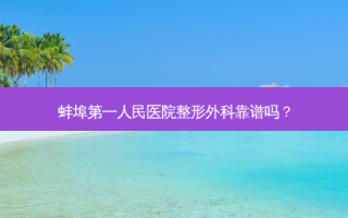 蚌埠第一人民医院整形外科靠谱吗？