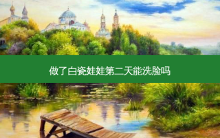 做了白瓷娃娃第二天能洗脸吗