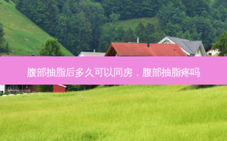 腹部抽脂后多久可以同房，腹部抽脂疼吗