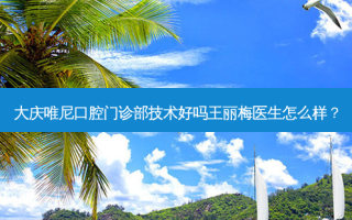 大庆唯尼口腔门诊部技术好吗王丽梅医生怎么样？