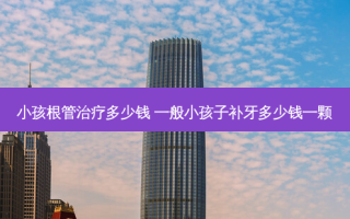 小孩根管多少钱 一般小孩子补牙多少钱一颗