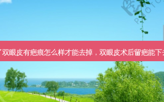 做了双眼皮有疤痕怎么样才能去掉，双眼皮术后留疤能下去吗