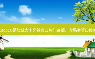 国内十大牙科医院排行展示:top10是盐城大丰牙益康口腔门诊部、宜昌咿呀口腔(CBD店)、绍兴国兴口腔医院