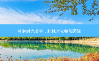 桂林时光美容，桂林时光整形医院