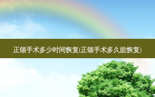 正颌手术多少时间恢复(正颌手术多久能恢复)
