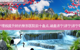 济宁埋线提升好的整形医院前十盘点,涵盖济宁|济宁|济宁等地