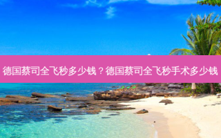 德国蔡司全飞秒多少钱？德国蔡司全飞秒手术多少钱