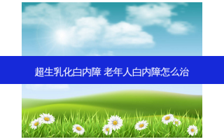 超生乳化白内障 老年人白内障怎么治