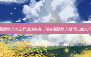 做完脂肪填充怎么样成活率高，做完脂肪填充后可以激光吗多久